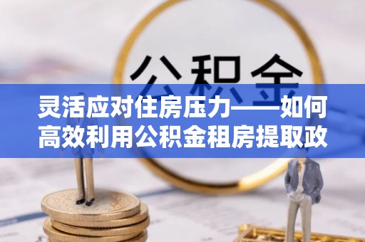谢家集灵活应对住房压力——如何高效利用公积金租房提取政策