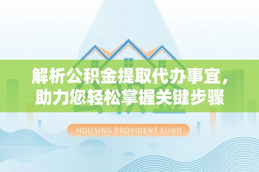 谢家集解析公积金提取代办事宜，助力您轻松掌握关键步骤