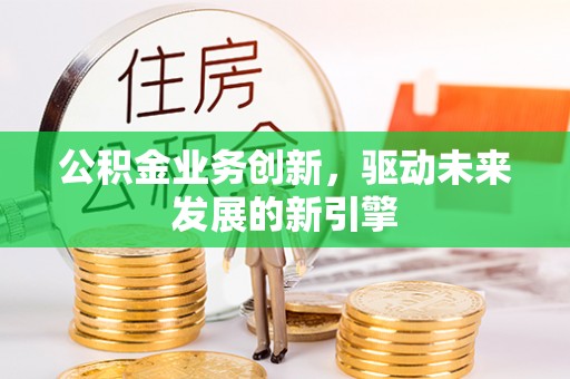 谢家集公积金业务创新，驱动未来发展的新引擎