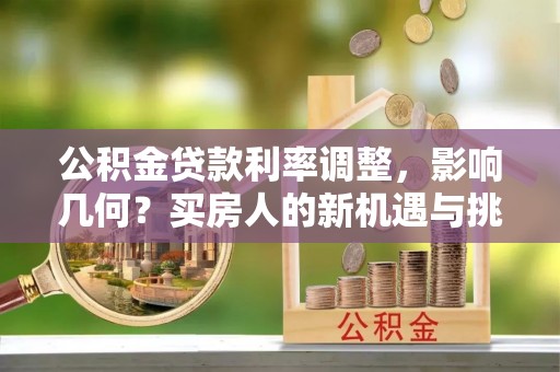 谢家集公积金贷款利率调整，影响几何？买房人的新机遇与挑战