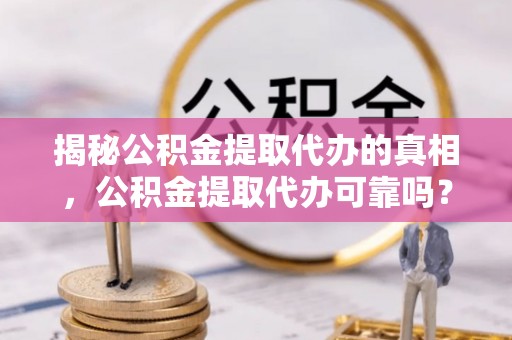 谢家集揭秘公积金提取代办的真相，公积金提取代办可靠吗？