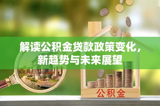 谢家集解读公积金贷款政策变化，新趋势与未来展望