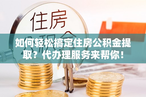 谢家集如何轻松搞定住房公积金提取？代办理服务来帮你！