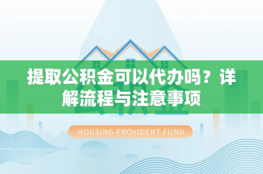 谢家集提取公积金可以代办吗？详解流程与注意事项