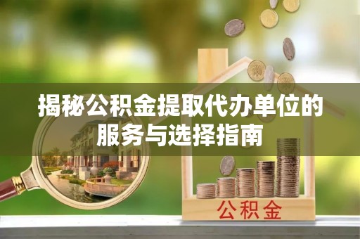 谢家集揭秘公积金提取代办单位的服务与选择指南