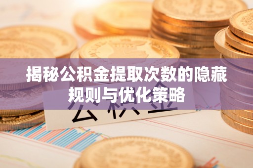 谢家集揭秘公积金提取次数的隐藏规则与优化策略