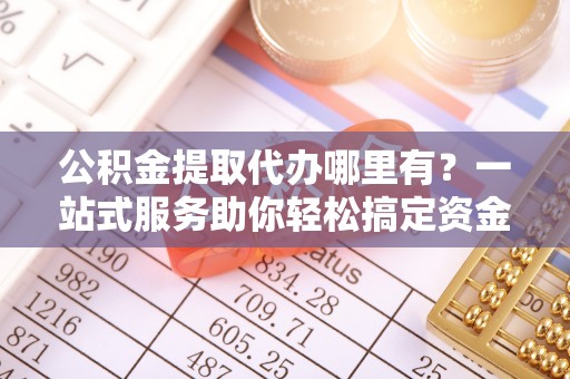 谢家集公积金提取代办哪里有？一站式服务助你轻松搞定资金难题