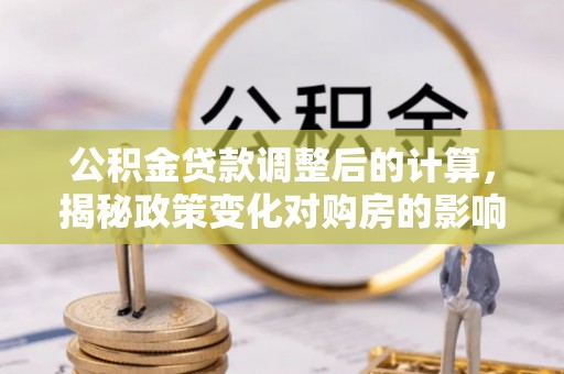 谢家集公积金贷款调整后的计算，揭秘政策变化对购房的影响